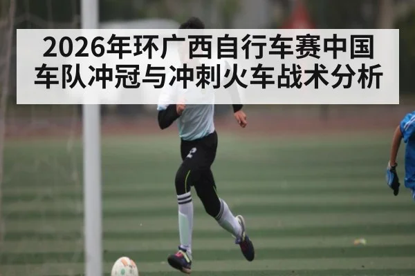 2026年环广西自行车赛中国车队冲冠与冲刺火车战术分析